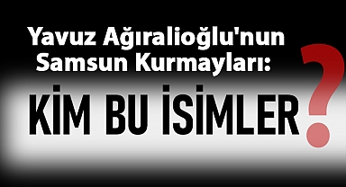 Yavuz Ağıralioğlu'nun Samsun Kurmayları: Kim Bu İsimler?