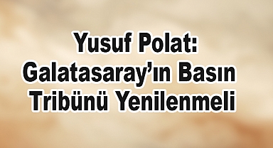 Yusuf Polat’tan Eleştiri: Galatasaray’ın Basın Tribünü Yenilenmeli