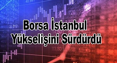 Borsa İstanbul Yükselişini Sürdürdü