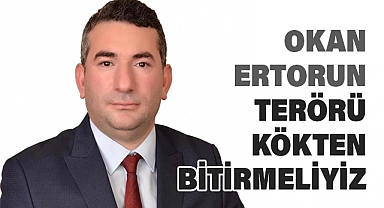 OKAN ERTORUN: TERÖRÜ KÖKTEN BİTİRMELİYİZ