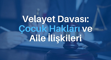 Velayet Davası: Çocuk Hakları ve Aile İlişkileri