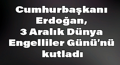 Cumhurbaşkanı Erdoğan'dan 3 Aralık Dünya Engelliler Günü Mesajı