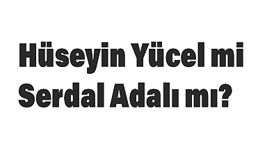 Hüseyin Yücel mi Serdal Adalı mı?