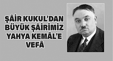 ŞÂİR KUKUL’DAN BÜYÜK ŞÂİRİMİZ YAHYA KEMÂL’E VEFÂ