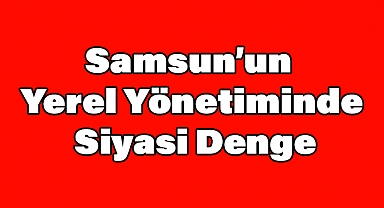 Samsun'un Yerel Yönetiminde Siyasi Denge
