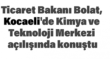 Ticaret Bakanı Bolat, Kocaeli'de Kimya ve Teknoloji Merkezi Açılışında Konuştu