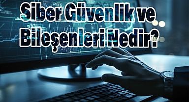 Siber Güvenlik ve Bileşenleri Nedir?