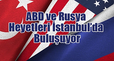 ABD ve Rusya Heyetleri İstanbul’da Buluşuyor