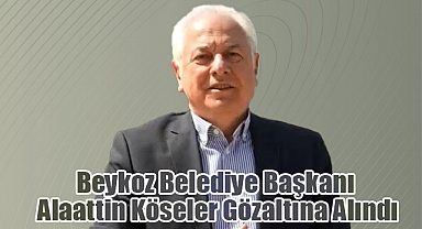 Beykoz Belediye Başkanı Alaattin Köseler Gözaltına Alındı