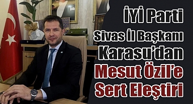İYİ Parti Sivas İl Başkanı Volkan Karasu’dan Mesut Özil’e Sert Tepki