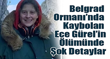 Belgrad Ormanı’nda Kaybolan Ece Gürel’in Ölümünde Şok Detaylar