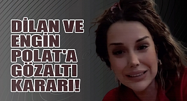 DİLAN VE ENGİN POLAT'A GÖZALTI KARARI!