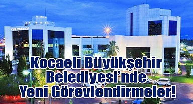 Kocaeli Büyükşehir Belediyesi’nde Yeni Görevlendirmeler!