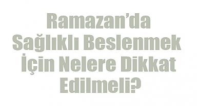 Ramazan’da Sağlıklı Beslenmek İçin Nelere Dikkat Edilmeli?