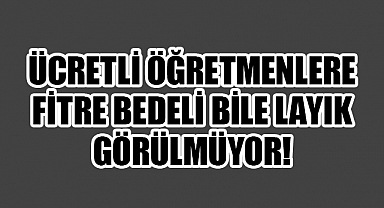 Ücretli Öğretmene Fitre Bedeli Bile Çok Görülüyor!