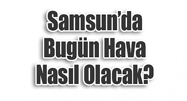 Samsun’da Bugün Hava Nasıl Olacak?
