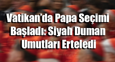 Vatikan’da Papa Seçimi Başladı: Siyah Duman Umutları Erteledi