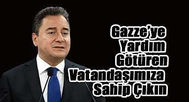 Ali Babacan: Gazze’ye Yardım Götüren Vatandaşımıza Sahip Çıkın