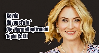 Ceyda Düvenci’nin ‘Oje’ Normalleştirmesi Tepki Çekti