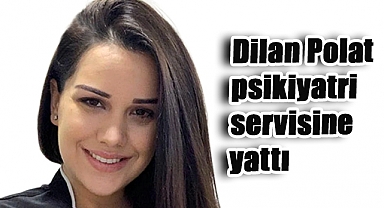 Dilan Polat Psikiyatri Servisinde Tedavi Görüyor