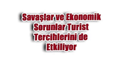 Savaşlar ve Ekonomik Kriz, Turizmde Tercihleri Değiştiriyor