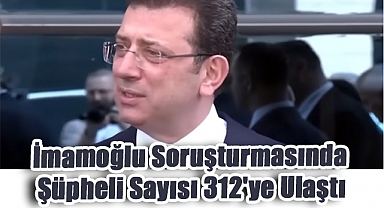 İmamoğlu Soruşturmasında Şüpheli Sayısı 312'ye Ulaştı