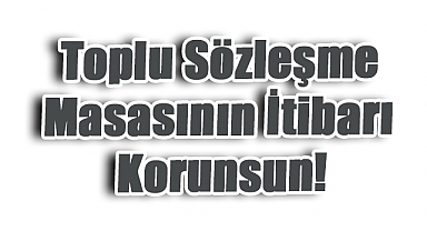 Toplu Sözleşme Masasının İtibarı Korunsun!