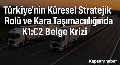 Türkiye'nin Küresel Stratejik Rolü ve Kara Taşımacılığında K1:C2 Belge Krizi