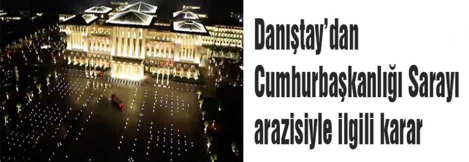 Danıştay’dan Cumhurbaşkanlığı Sarayı arazisiyle ilgili karar