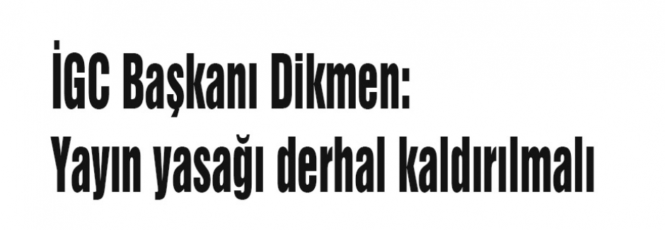 İGC Başkanı Dikmen: Yayın yasağı derhal kaldırılmalı