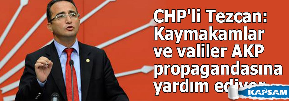 CHP'li Tezcan: Kaymakamlar ve valiler AKP propagandasına yardım ediyor