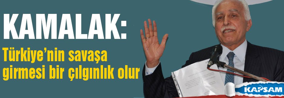 Kamalak: Türkiye'nin savaşa girmesi çılgınlık olur
