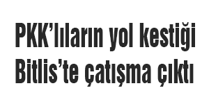 PKK’lıların yol kestiği Bitlis’te çatışma çıktı