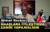 Ahmet Keskin; Maaşlara İyileştirme Zammı Yapılmalıdır