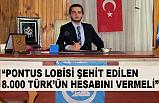 “PONTUS LOBİSİ ŞEHİT EDİLEN 8.000 TÜRK’ÜN HESABINI VERMELİ”