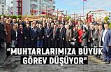 “MUHTARLARIMIZA BÜYÜK GÖREV DÜŞÜYOR”