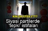 Partilerde 'tepki' istifaları! Kim Hangi Partiden İstifa Etti?