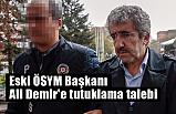 Eski ÖSYM Başkanı Demir'e tutuklama talebi