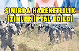 Sınırda Hareketlilik, İzinler İptal Edildi
