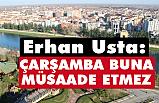Erhan Usta; Çarşamba, buna müsaade etmez!