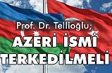 Prof. Dr. Tellioğlu; Azeri İsmi Terk Edilmelidir!