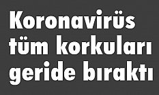 Koronavirüs tüm korkuları geride bıraktı