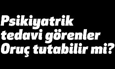 Psikiyatrik tedavi görenler Oruç tutabilir mi?
