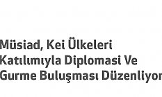 Müsiad, Kei Ülkeleri Katılımıyla Diplomasi Ve Gurme Buluşması Düzenliyor