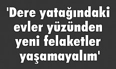 Dere yatağındaki evler yüzünden yeni felaketler yaşamayalım