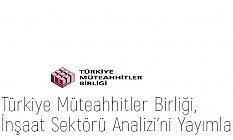 Türkiye Müteahhitler Birliği, İnşaat Sektörü Analizi’ni Yayımladı