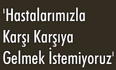 'Hastalarımızla Karşı Karşıya Gelmek İstemiyoruz'