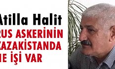 Atilla Halit, Rus Askerlerinin Kazakistan'da İşi Ne?