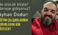 Ayhan Dodur; Eğitim Çalışanlarının Sorunlarını Kim Çözecek?